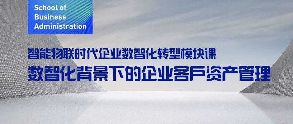 東北財(cái)經(jīng)大學(xué)MBA丨智能物聯(lián)時(shí)代企業(yè)數(shù)智化轉(zhuǎn)型模塊課：數(shù)智化背景下的企業(yè)客戶(hù)資產(chǎn)管理